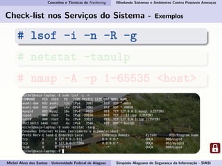 Conceitos e Técnicas de Hardening Blindando Sistemas e Ambientes Contra Possíveis Ameaças
Check-list nos Serviços do Sistema - Exemplos
# lsof -i -n -R -g
# netstat -tanulp
# nmap -A -p 1-65535 <host>
Michel Alves dos Santos - Universidade Federal de Alagoas Simpósio Alagoano de Segurança da Informação - SIASI
 