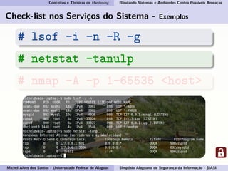 Conceitos e Técnicas de Hardening Blindando Sistemas e Ambientes Contra Possíveis Ameaças
Check-list nos Serviços do Sistema - Exemplos
# lsof -i -n -R -g
# netstat -tanulp
# nmap -A -p 1-65535 <host>
Michel Alves dos Santos - Universidade Federal de Alagoas Simpósio Alagoano de Segurança da Informação - SIASI
 