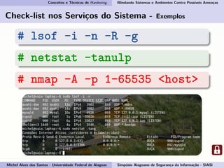 Conceitos e Técnicas de Hardening Blindando Sistemas e Ambientes Contra Possíveis Ameaças
Check-list nos Serviços do Sistema - Exemplos
# lsof -i -n -R -g
# netstat -tanulp
# nmap -A -p 1-65535 <host>
Michel Alves dos Santos - Universidade Federal de Alagoas Simpósio Alagoano de Segurança da Informação - SIASI
 