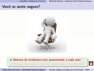 Conceitos e Técnicas de Hardening Blindando Sistemas e Ambientes Contra Possíveis Ameaças
Você se sente seguro?
Número de incidentes vem aumentando a cada ano!
Maioria dos ataques não são reportados ou publicados!
Michel Alves dos Santos - Universidade Federal de Alagoas Simpósio Alagoano de Segurança da Informação - SIASI
 