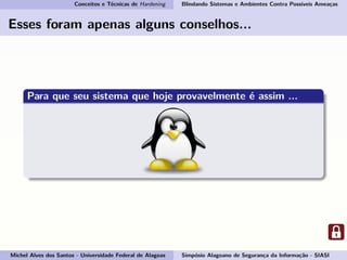 Conceitos e Técnicas de Hardening Blindando Sistemas e Ambientes Contra Possíveis Ameaças
Esses foram apenas alguns conselhos...
Para que seu sistema que hoje provavelmente é assim ...
Michel Alves dos Santos - Universidade Federal de Alagoas Simpósio Alagoano de Segurança da Informação - SIASI
 