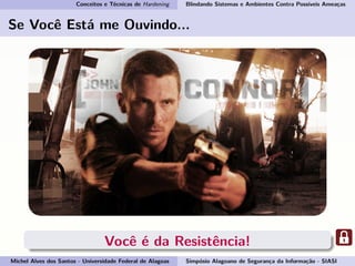 Conceitos e Técnicas de Hardening Blindando Sistemas e Ambientes Contra Possíveis Ameaças
Se Você Está me Ouvindo...
Você é da Resistência!
Michel Alves dos Santos - Universidade Federal de Alagoas Simpósio Alagoano de Segurança da Informação - SIASI
 