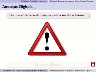 Conceitos e Técnicas de Hardening Blindando Sistemas e Ambientes Contra Possíveis Ameaças
Ameaças Digitais...
Do que você recorda quando vem à mente o termo...
Ameaça Digital
Michel Alves dos Santos - Universidade Federal de Alagoas Simpósio Alagoano de Segurança da Informação - SIASI
 