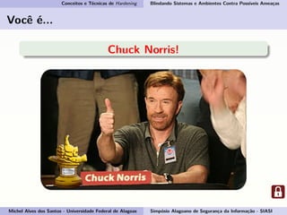 Conceitos e Técnicas de Hardening Blindando Sistemas e Ambientes Contra Possíveis Ameaças
Você é...
Chuck Norris!
Michel Alves dos Santos - Universidade Federal de Alagoas Simpósio Alagoano de Segurança da Informação - SIASI
 