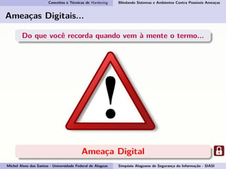 Conceitos e Técnicas de Hardening Blindando Sistemas e Ambientes Contra Possíveis Ameaças
Ameaças Digitais...
Do que você recorda quando vem à mente o termo...
Ameaça Digital
Michel Alves dos Santos - Universidade Federal de Alagoas Simpósio Alagoano de Segurança da Informação - SIASI
 