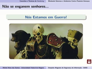 Conceitos e Técnicas de Hardening Blindando Sistemas e Ambientes Contra Possíveis Ameaças
Não se enganem senhores...
Nós Estamos em Guerra!
Michel Alves dos Santos - Universidade Federal de Alagoas Simpósio Alagoano de Segurança da Informação - SIASI
 