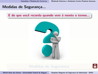 Conceitos e Técnicas de Hardening Blindando Sistemas e Ambientes Contra Possíveis Ameaças
Medidas de Segurança...
E do que você recorda quando vem à mente o termo...
Medidas de Segurança
Michel Alves dos Santos - Universidade Federal de Alagoas Simpósio Alagoano de Segurança da Informação - SIASI
 