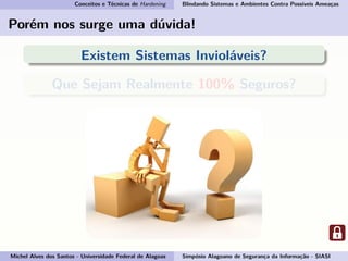 Conceitos e Técnicas de Hardening Blindando Sistemas e Ambientes Contra Possíveis Ameaças
Porém nos surge uma dúvida!
Existem Sistemas Invioláveis?
Que Sejam Realmente 100% Seguros?
Michel Alves dos Santos - Universidade Federal de Alagoas Simpósio Alagoano de Segurança da Informação - SIASI
 