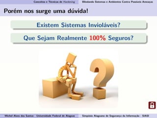 Conceitos e Técnicas de Hardening Blindando Sistemas e Ambientes Contra Possíveis Ameaças
Porém nos surge uma dúvida!
Existem Sistemas Invioláveis?
Que Sejam Realmente 100% Seguros?
Michel Alves dos Santos - Universidade Federal de Alagoas Simpósio Alagoano de Segurança da Informação - SIASI
 
