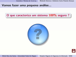 Conceitos e Técnicas de Hardening Blindando Sistemas e Ambientes Contra Possíveis Ameaças
Vamos fazer uma pequena análise...
O que caracteriza um sistema 100% seguro ?
Michel Alves dos Santos - Universidade Federal de Alagoas Simpósio Alagoano de Segurança da Informação - SIASI
 