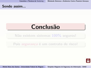 Conceitos e Técnicas de Hardening Blindando Sistemas e Ambientes Contra Possíveis Ameaças
Sendo assim...
Conclusão
Não existem sistemas 100% seguros!
Pois segurança é um contrato de risco!
Michel Alves dos Santos - Universidade Federal de Alagoas Simpósio Alagoano de Segurança da Informação - SIASI
 