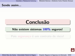 Conceitos e Técnicas de Hardening Blindando Sistemas e Ambientes Contra Possíveis Ameaças
Sendo assim...
Conclusão
Não existem sistemas 100% seguros!
Pois segurança é um contrato de risco!
Michel Alves dos Santos - Universidade Federal de Alagoas Simpósio Alagoano de Segurança da Informação - SIASI
 
