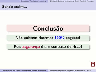 Conceitos e Técnicas de Hardening Blindando Sistemas e Ambientes Contra Possíveis Ameaças
Sendo assim...
Conclusão
Não existem sistemas 100% seguros!
Pois segurança é um contrato de risco!
Michel Alves dos Santos - Universidade Federal de Alagoas Simpósio Alagoano de Segurança da Informação - SIASI
 