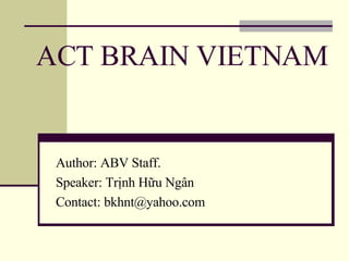 ACT BRAIN VIETNAM Author: ABV Staff. Speaker: Trịnh Hữu Ngân Contact: bkhnt@yahoo.com 
