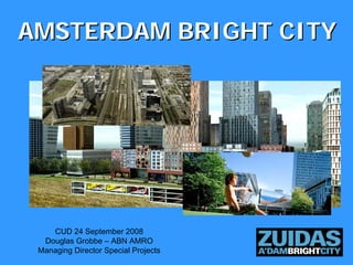 AMSTERDAM BRIGHT CITY




    CUD 24 September 2008
  Douglas Grobbe – ABN AMRO
 Managing Director Special Projects
 