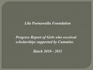 Lila Poonawalla Foundation
Progress Report of Girls who received
scholarships supported by Cummins
Batch 2010 - 2011
 