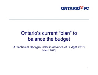 Ontario’s current “plan” to
       balance the budget
A Technical Backgrounder in advance of Budget 2013
                   (March 2013)




                                                     1
 