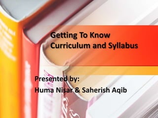 Getting To Know
Curriculum and Syllabus
Presented by:
Huma Nisar & Saherish Aqib
 