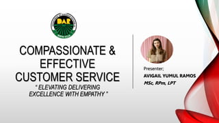 COMPASSIONATE &
EFFECTIVE
CUSTOMER SERVICE
“ ELEVATING DELIVERING
EXCELLENCE WITH EMPATHY ”
Presenter;
AVIGAIL YUMUL RAMOS
MSc, RPm, LPT
 
