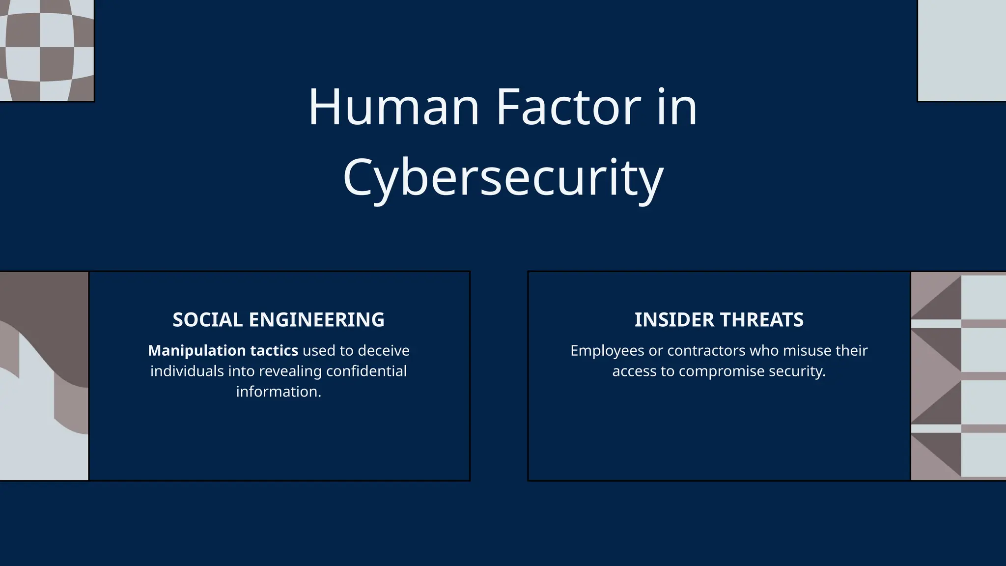 Human Factor in
Cybersecurity
Manipulation tactics used to deceive
individuals into revealing confidential
information.
SOCIAL ENGINEERING
Employees or contractors who misuse their
access to compromise security.
INSIDER THREATS
 