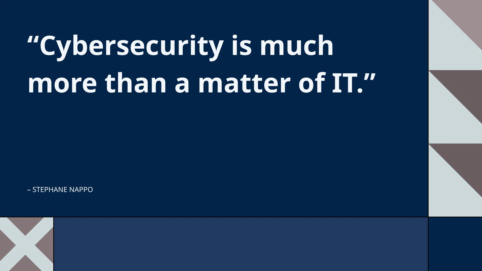 “Cybersecurity is much
more than a matter of IT.”
– STEPHANE NAPPO
 