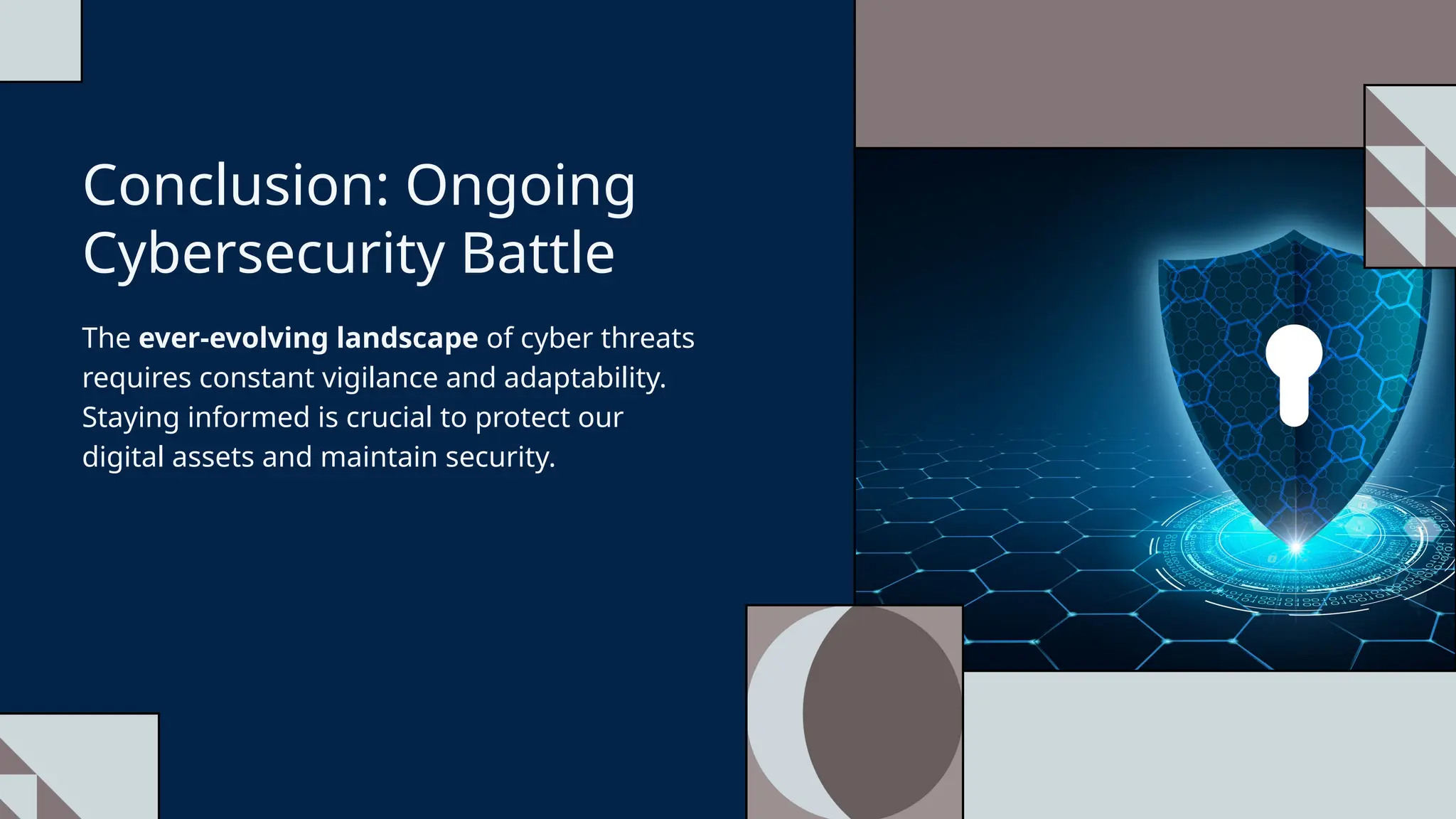 Conclusion: Ongoing
Cybersecurity Battle
The ever-evolving landscape of cyber threats
requires constant vigilance and adaptability.
Staying informed is crucial to protect our
digital assets and maintain security.
 