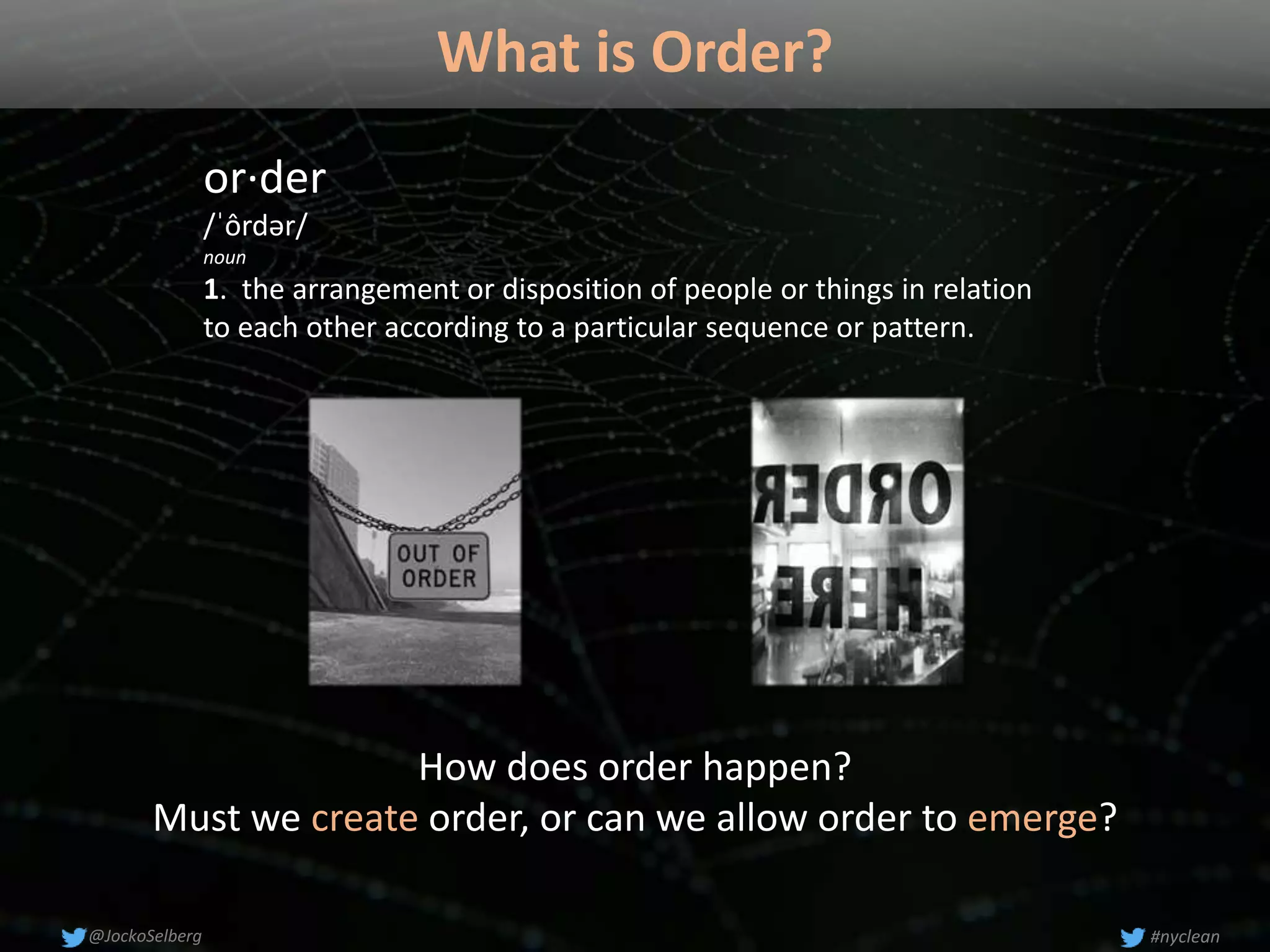 What is Order?
or·der
/ˈôrdər/
noun
1. the arrangement or disposition of people or things in relation
to each other according to a particular sequence or pattern.
How does order happen?
Must we create order, or can we allow order to emerge?
#nyclean@JockoSelberg
 