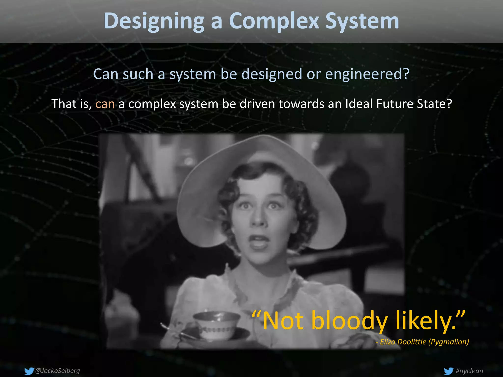 Designing a Complex System
Can such a system be designed or engineered?
“Not bloody likely.”
- Eliza Doolittle (Pygmalion)
That is, can a complex system be driven towards an Ideal Future State?
#nyclean@JockoSelberg
 