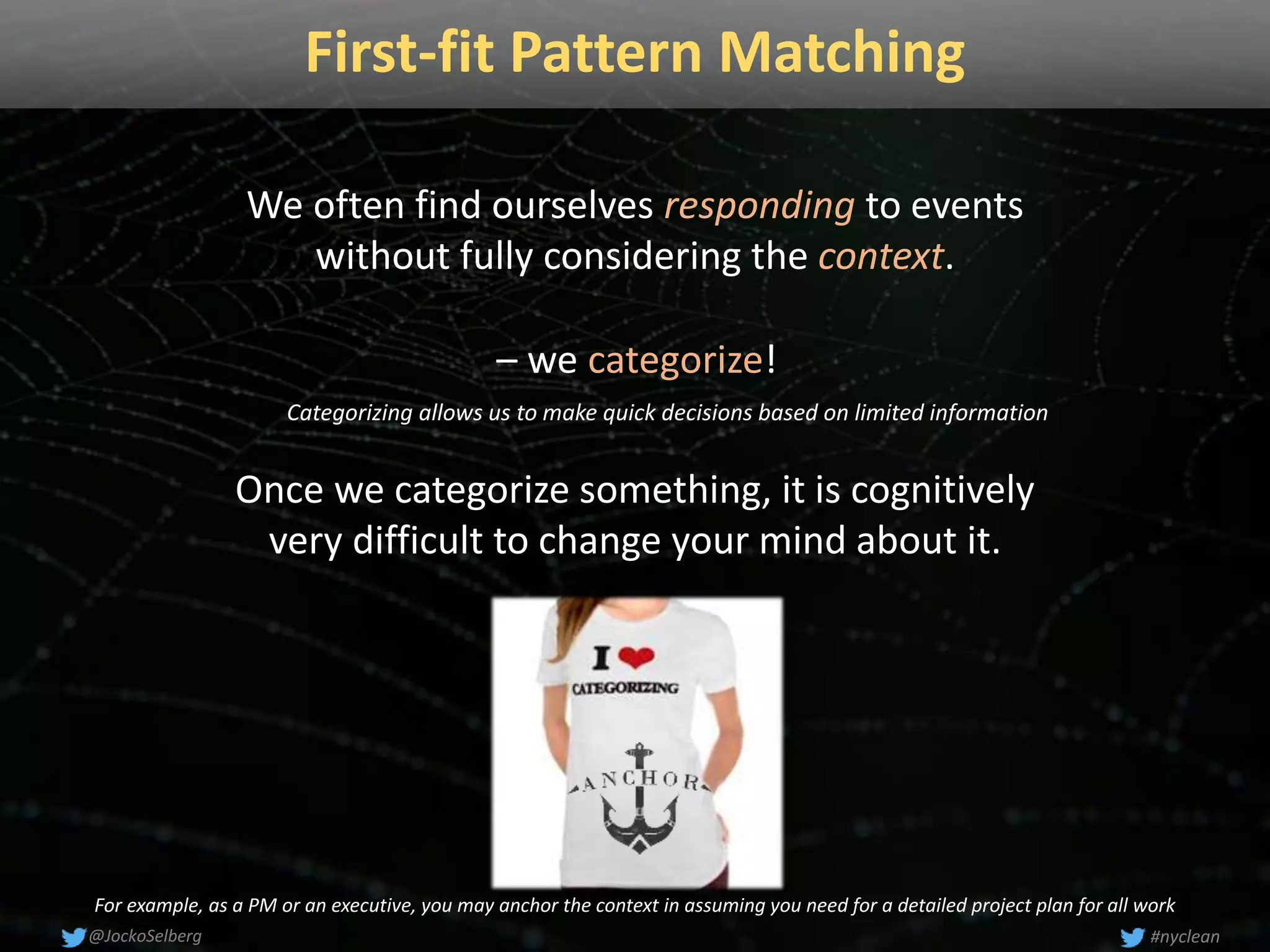 First-fit Pattern Matching
We often find ourselves responding to events
without fully considering the context.
Once we categorize something, it is cognitively
very difficult to change your mind about it.
– we categorize!
#nyclean@JockoSelberg
For example, as a PM or an executive, you may anchor the context in assuming you need for a detailed project plan for all work
Categorizing allows us to make quick decisions based on limited information
 