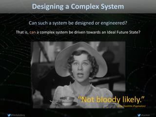 Designing a Complex System
Can such a system be designed or engineered?
“Not bloody likely.”
- Eliza Doolittle (Pygmalion)...