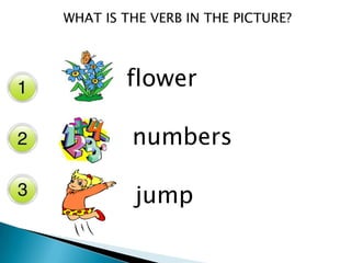 WHAT IS THE VERB IN THE PICTURE?
flower
numbers
jump
 