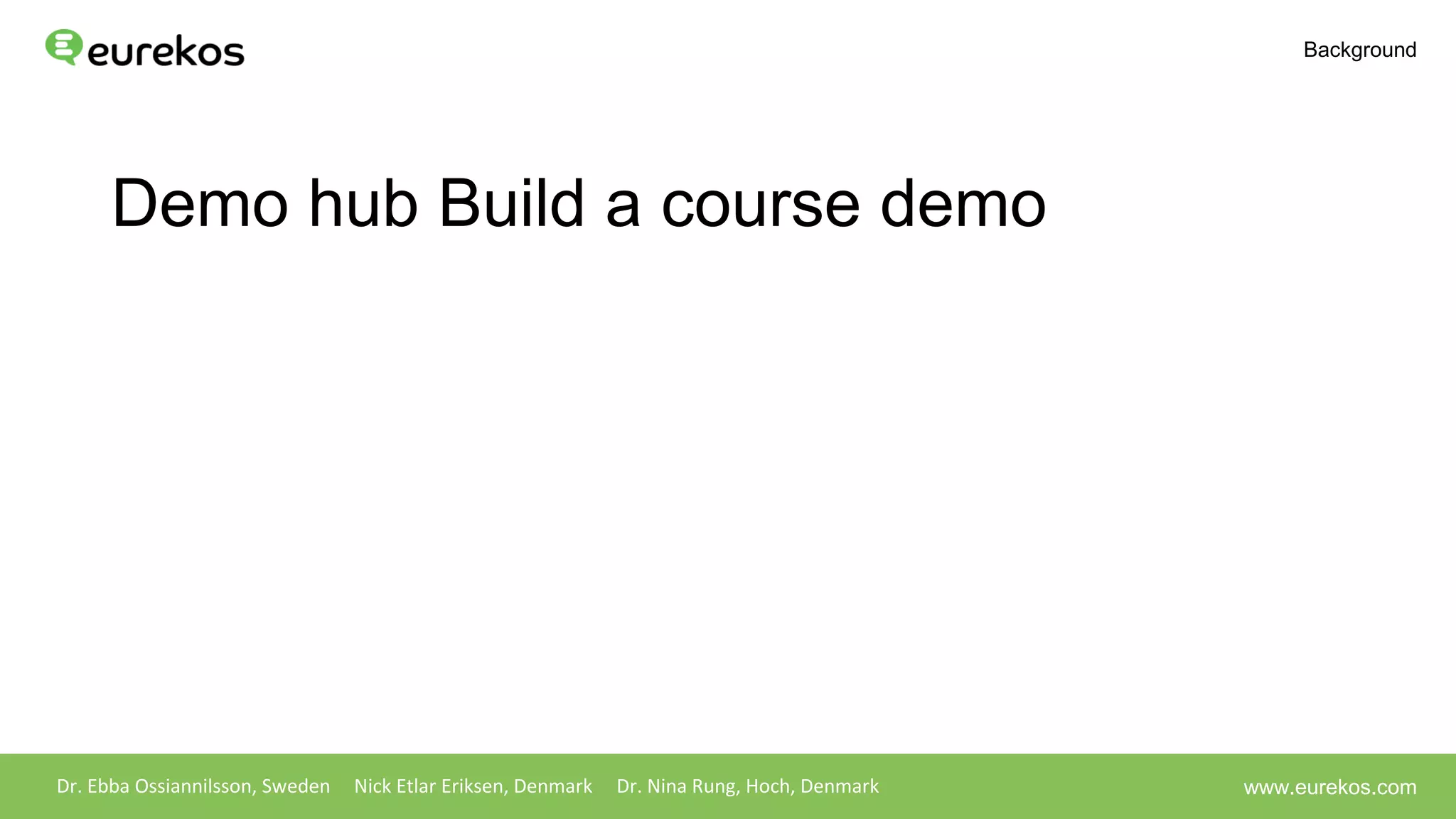 Demo hub Build a course demo
Dr. Ebba Ossiannilsson, Sweden Nick Etlar Eriksen, Denmark Dr. Nina Rung, Hoch, Denmark
Background
www.eurekos.com
 