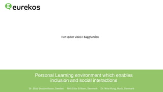 Personal Learning environment which enables
inclusion and social interactions
Dr. Ebba Ossiannilsson, Sweden Nick Etlar Eriksen, Denmark Dr. Nina Rung, Hoch, Denmark
Her spiller video I baggrunden
 