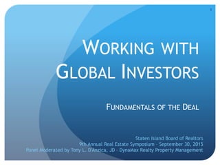 WORKING WITH
GLOBAL INVESTORS
FUNDAMENTALS OF THE DEAL
Staten Island Board of Realtors
9th Annual Real Estate Symposium – September 30, 2015
Panel Moderated by Tony L. D'Anzica, JD – DynaMax Realty Property Management
1
 