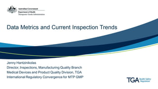 Data Metrics and Current Inspection Trends
Jenny Hantzinikolas
Director, Inspections, Manufacturing Quality Branch
Medical Devices and Product Quality Division, TGA
International Regulatory Convergence for MTP GMP
 
