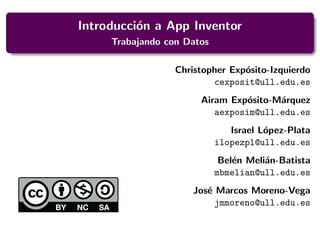 Introducción a App Inventor
Trabajando con Datos
Christopher Expósito-Izquierdo
cexposit@ull.edu.es
Airam Expósito-Márquez
aexposim@ull.edu.es
Israel López-Plata
ilopezpl@ull.edu.es
Belén Melián-Batista
mbmelian@ull.edu.es
José Marcos Moreno-Vega
jmmoreno@ull.edu.es
 