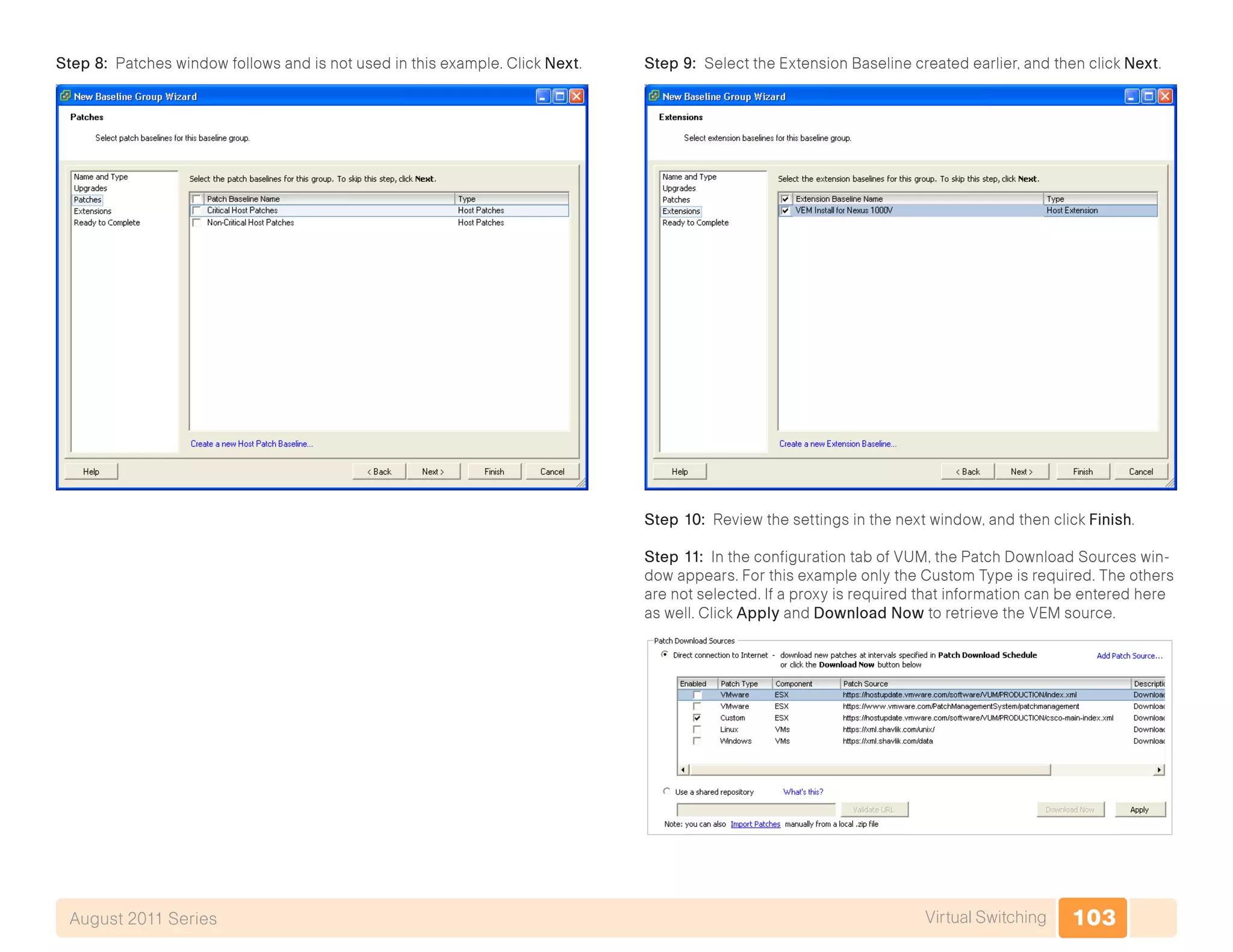 103Virtual SwitchingAugust 2011 Series
Step 8: Patches window follows and is not used in this example. Click Next. Step 9: Select the Extension Baseline created earlier, and then click Next.
Step 10: Review the settings in the next window, and then click Finish.
Step 11: In the configuration tab of VUM, the Patch Download Sources win-
dow appears. For this example only the Custom Type is required. The others
are not selected. If a proxy is required that information can be entered here
as well. Click Apply and Download Now to retrieve the VEM source.
 
