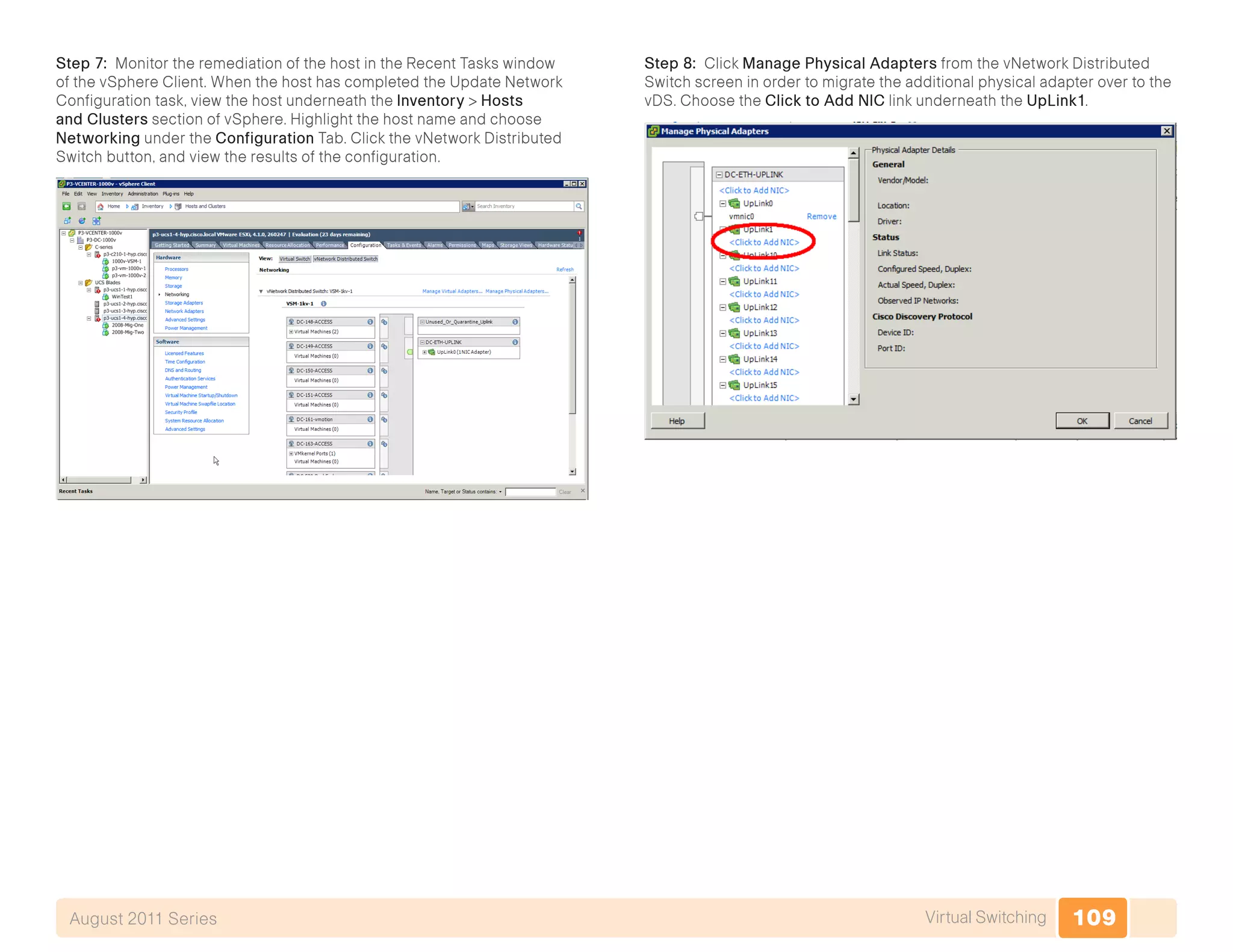 109Virtual SwitchingAugust 2011 Series
Step 7: Monitor the remediation of the host in the Recent Tasks window
of the vSphere Client. When the host has completed the Update Network
Configuration task, view the host underneath the Inventory > Hosts
and Clusters section of vSphere. Highlight the host name and choose
Networking under the Configuration Tab. Click the vNetwork Distributed
Switch button, and view the results of the configuration.
Step 8: Click Manage Physical Adapters from the vNetwork Distributed
Switch screen in order to migrate the additional physical adapter over to the
vDS. Choose the Click to Add NIC link underneath the UpLink1.
 