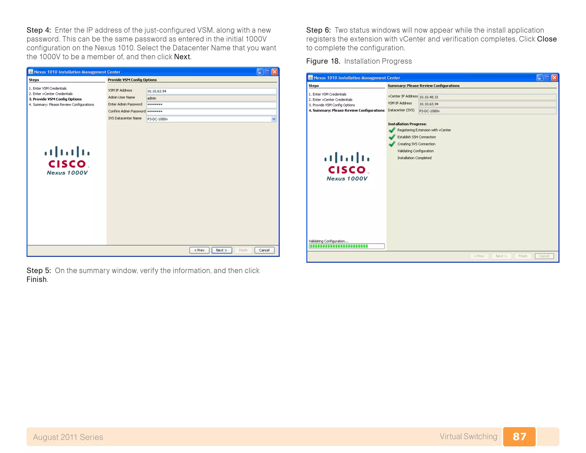 87Virtual SwitchingAugust 2011 Series
Step 4: Enter the IP address of the just-configured VSM, along with a new
password. This can be the same password as entered in the initial 1000V
configuration on the Nexus 1010. Select the Datacenter Name that you want
the 1000V to be a member of, and then click Next.
Step 5: On the summary window, verify the information, and then click
Finish.
Step 6: Two status windows will now appear while the install application
registers the extension with vCenter and verification completes. Click Close
to complete the configuration.
Figure 18. Installation Progress
 