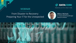 Copyright © 2018 DataCore Software Corp. – All Rights Reserved.
WEBINAR
From Disaster to Recovery:
Preparing Your IT for the Unexpected
Alfons Michels
Sr. Product Marketing Manager
DataCore Software
 