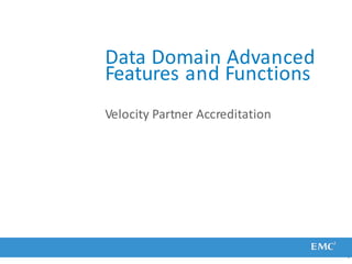 Data Domain Advanced
Features and Functions
1
Velocity Partner Accreditation
 