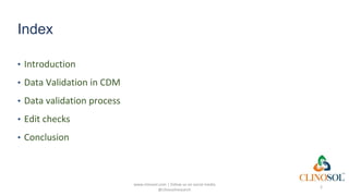 Index
• Introduction
• Data Validation in CDM
• Data validation process
• Edit checks
• Conclusion
www.clinosol.com | follow us on social media
@clinosolresearch
2
 