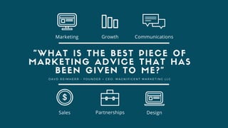 "WHAT IS THE BEST PIECE OF
MARKETING ADVICE THAT HAS
BEEN GIVEN TO ME?"
Sales Partnerships Design
Marketing Growth Communications
DAVD REIMHERR - FOUNDER + CEO, MAGNIFICENT MARKETING LLC
 