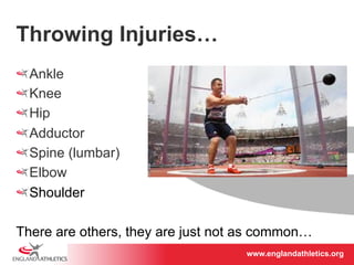 www.englandathletics.www.englandathleotricgs/e.oarsgt 
Throwing Injuries… 
! Ankle 
! Knee 
! Hip 
! Adductor 
! Spine (lumbar) 
! Elbow 
! Shoulder 
There are others, they are just not as common… 
 