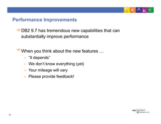 Performance Improvements
DB2 9.7 has tremendous new capabilities that can
substantially improve performance
When you think about the new features …
– “It depends”
– We don’t know everything (yet)
– Your mileage will vary
– Please provide feedback!
31
 