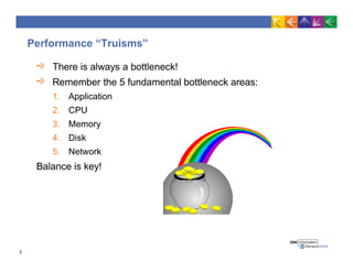 Performance “Truisms”
There is always a bottleneck!
Remember the 5 fundamental bottleneck areas:
1. Application
2. CPU
3. Memory
4. Disk
5. Network
Balance is key!
2
 