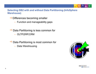 Selecting DB2 with and without Data Partitioning (InfoSphere
Warehouse)
Differences becoming smaller
– Function and manageability gaps
Data Partitioning is less common for
– OLTP,ERP,CRM
Data Partitioning is most common for
– Data Warehousing
6
 