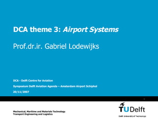 DCA theme 3:  Airport Systems Prof.dr.ir. Gabriel Lodewijks DCA - Delft Centre for Aviation Symposium Delft Aviation Agenda – Amsterdam Airport Schiphol Mechanical, Maritime and Materials Technology Transport Engineering and Logistics 