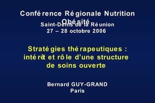 Bernard GUY-GRAND Paris Conférence Régionale Nutrition Obésité  Saint-Denis de la Réunion 27 – 28 octobre 2006  Stratégies thérapeutiques : intérêt et rôle d’une structure  de soins ouverte  