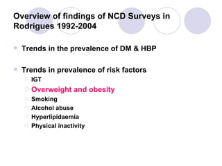Overview of findings of NCD Surveys in Rodrigues 1992-2004 Trends in the prevalence of DM & HBP Trends in prevalence of risk factors IGT Overweight and obesity Smoking Alcohol abuse Hyperlipidaemia Physical inactivity 